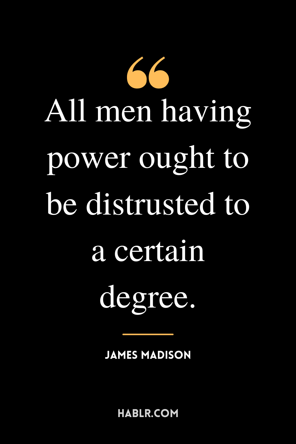 “All men having power ought to be distrusted to a certain degree.” -James Madison