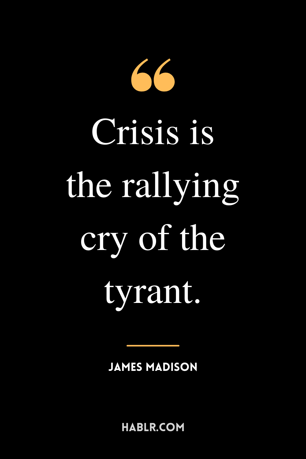 “Crisis is the rallying cry of the tyrant.”  -James Madison