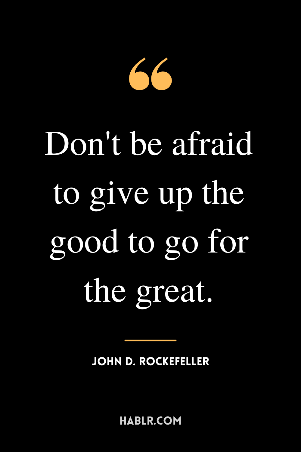 “Don't be afraid to give up the good to go for the great.” -John D. Rockefeller