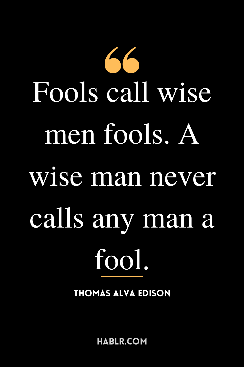Fools call wise men fools. A wise man never calls any man a fool.” -Thomas Alva Edison
