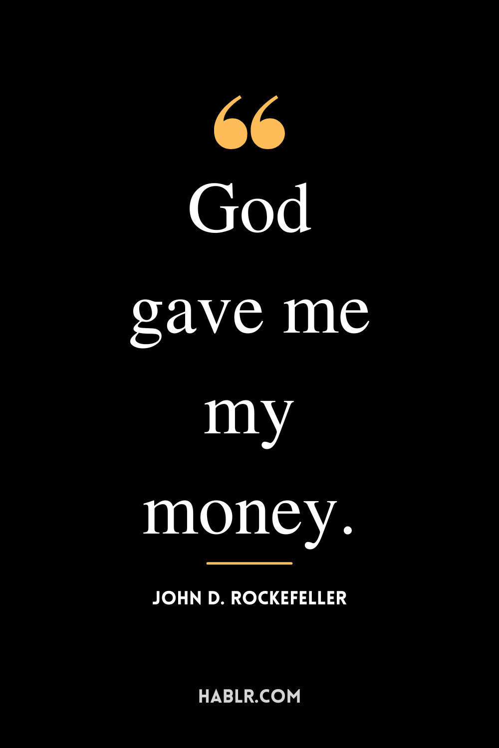 “God gave me my money.” -John D. Rockefeller