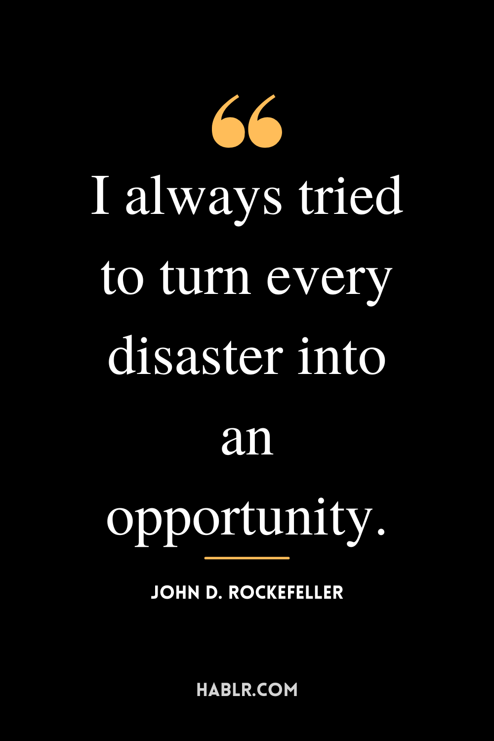 “I always tried to turn every disaster into an opportunity.” -John D. Rockefeller