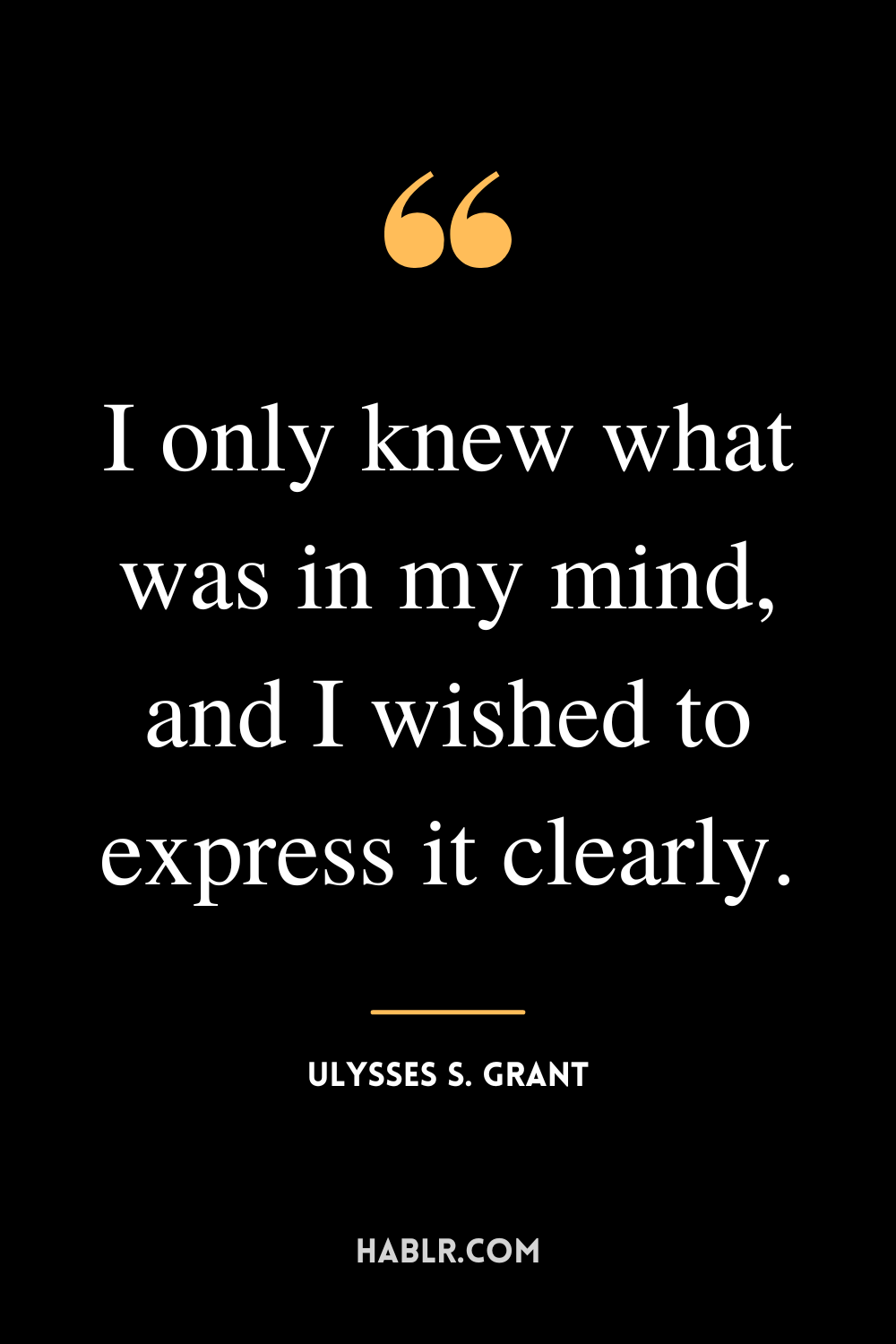 “I only knew what was in my mind, and I wished to express it clearly.” -Ulysses S. Grant