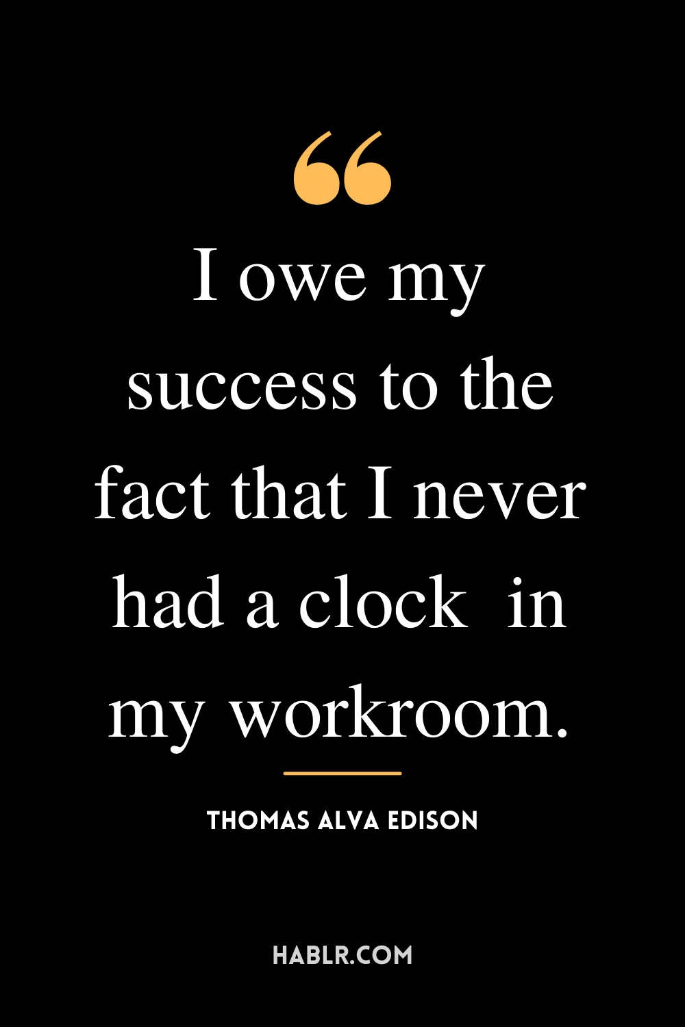 “I owe my success to the fact that I never had a clock  in my workroom.” -Thomas Alva Edison