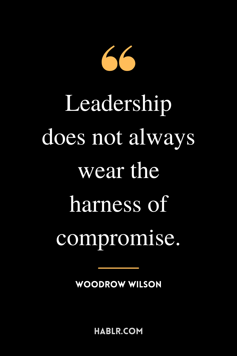 “Leadership does not always wear the harness of compromise.” -Woodrow Wilson
