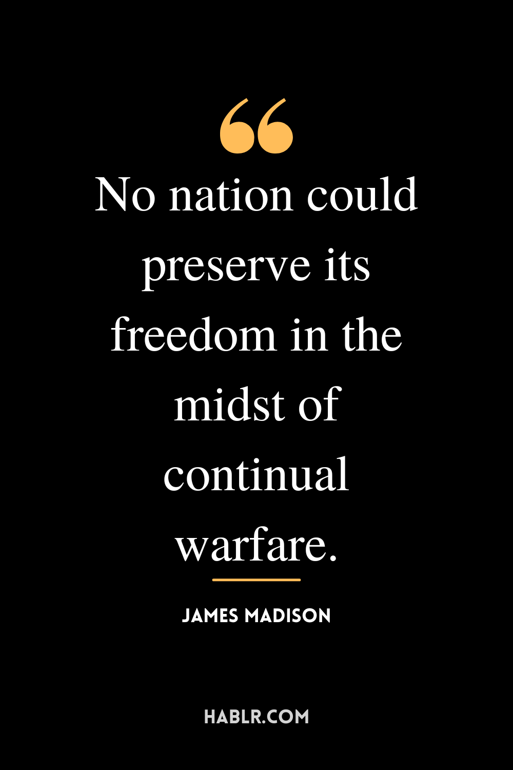 “No nation could preserve its freedom in the midst of continual warfare.” -James Madison