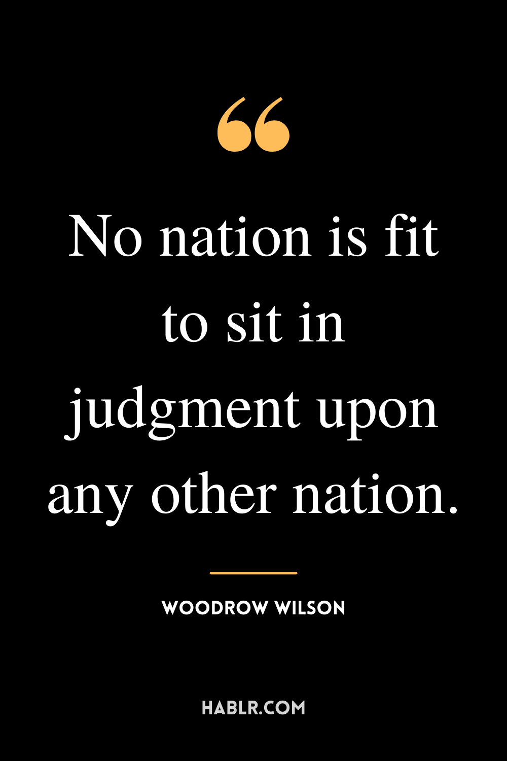 “No nation is fit to sit in judgment upon any other nation.” -Woodrow Wilson