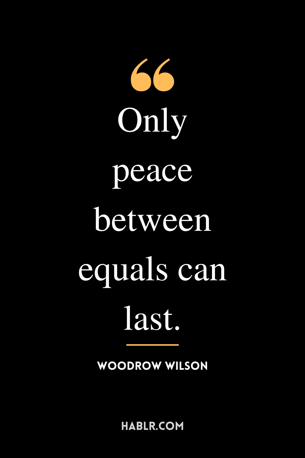 “Only peace between equals can last.” -Woodrow Wilson
