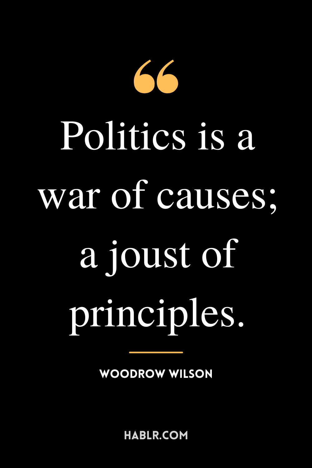 "Politics is a war of causes; a joust of principles." -Woodrow Wilson