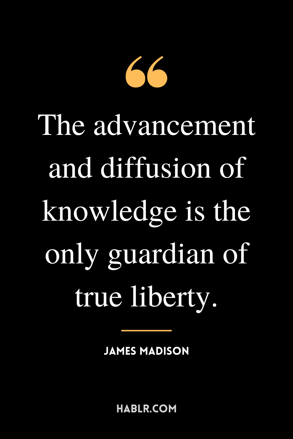 “The advancement and diffusion of knowledge is the only guardian of true liberty.” -James Madison