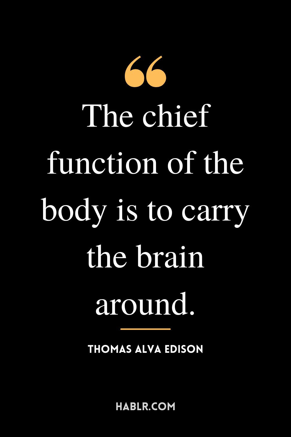 "The chief function of the body is to carry the brain around." -Thomas Alva Edison
