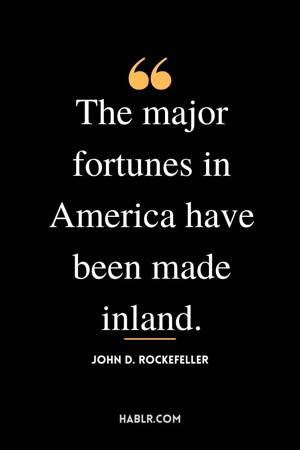 “The major fortunes in America have been made inland.” -John D. Rockefeller