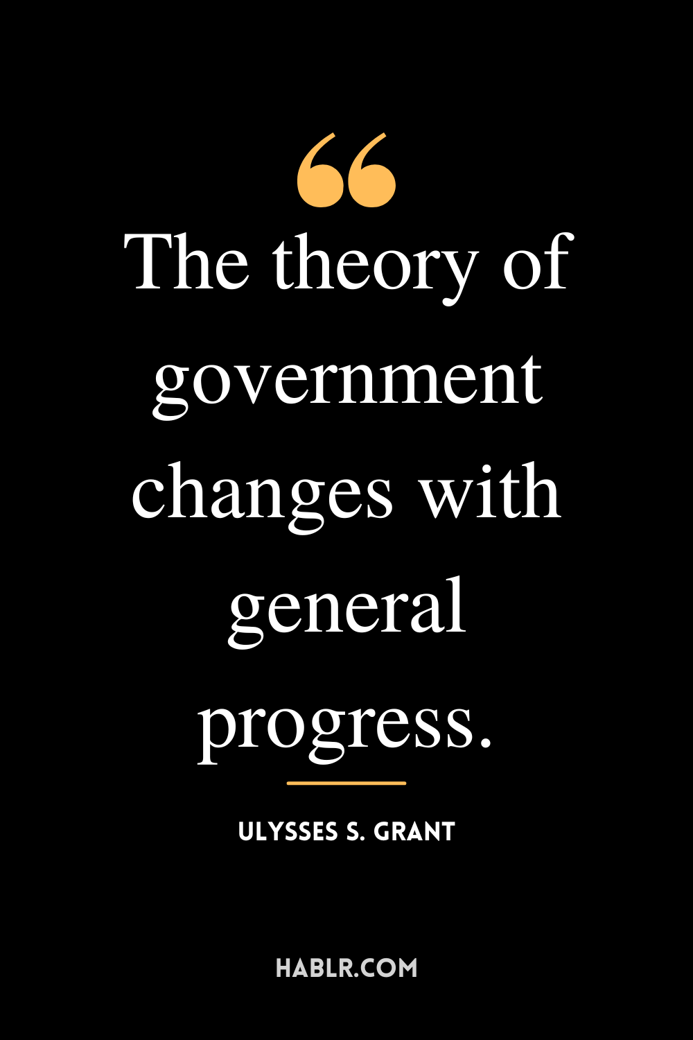 “The theory of government changes with general progress.” -Ulysses S. Grant