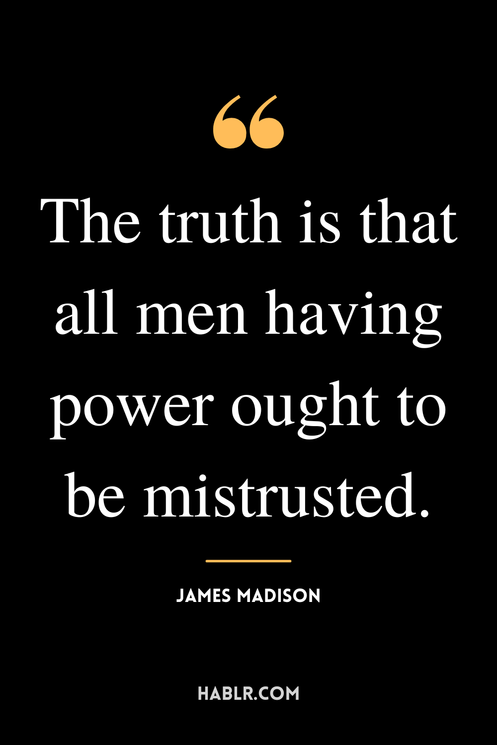 “The truth is that all men having power ought to be mistrusted.” -James Madison