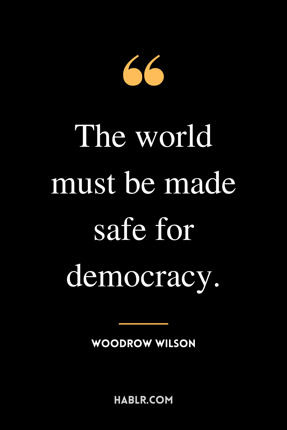 “The world must be made safe for democracy.” -Woodrow Wilson