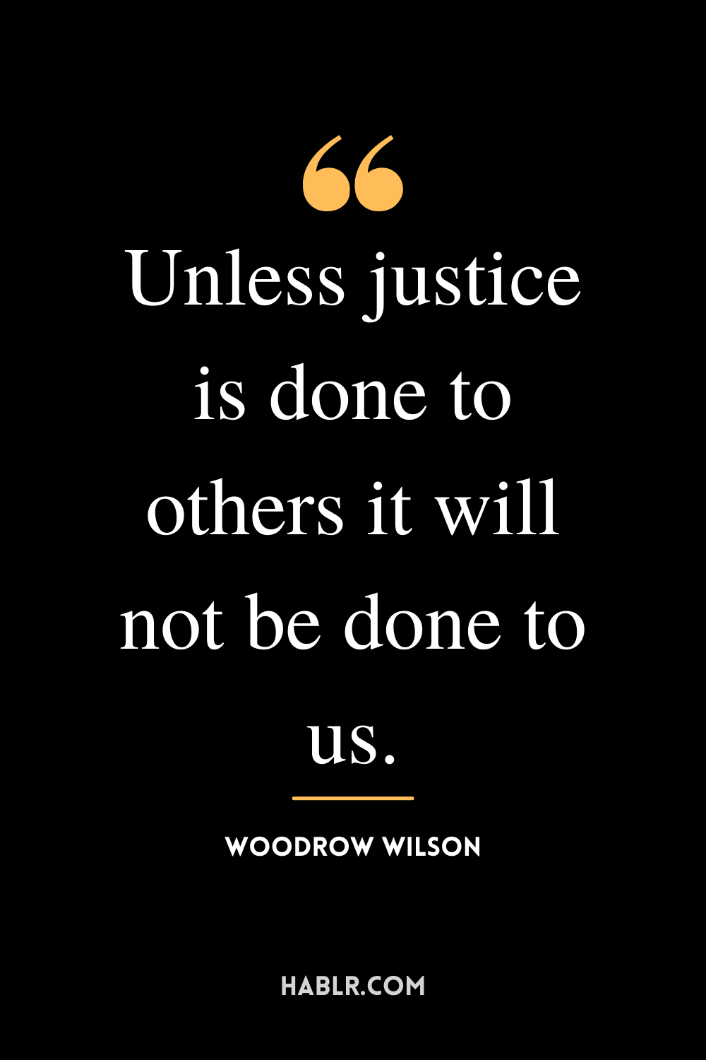 “Unless justice is done to others it will not be done to us.” -Woodrow Wilson