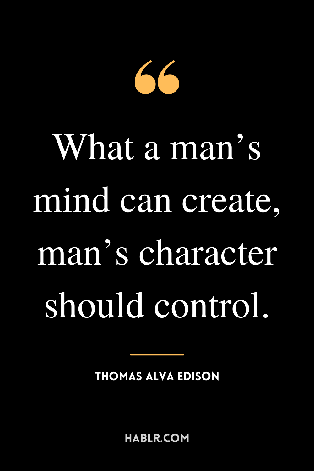 “What a man’s mind can create, man’s character should control.” -Thomas Alva Edison