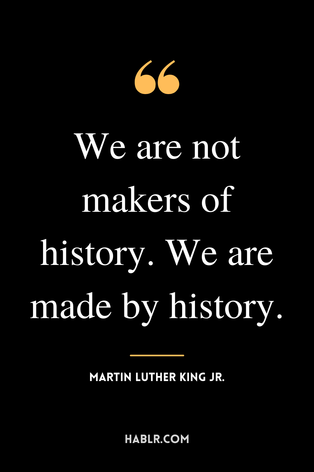 “We are not makers of history. We are made by history.” -Martin Luther King Jr.