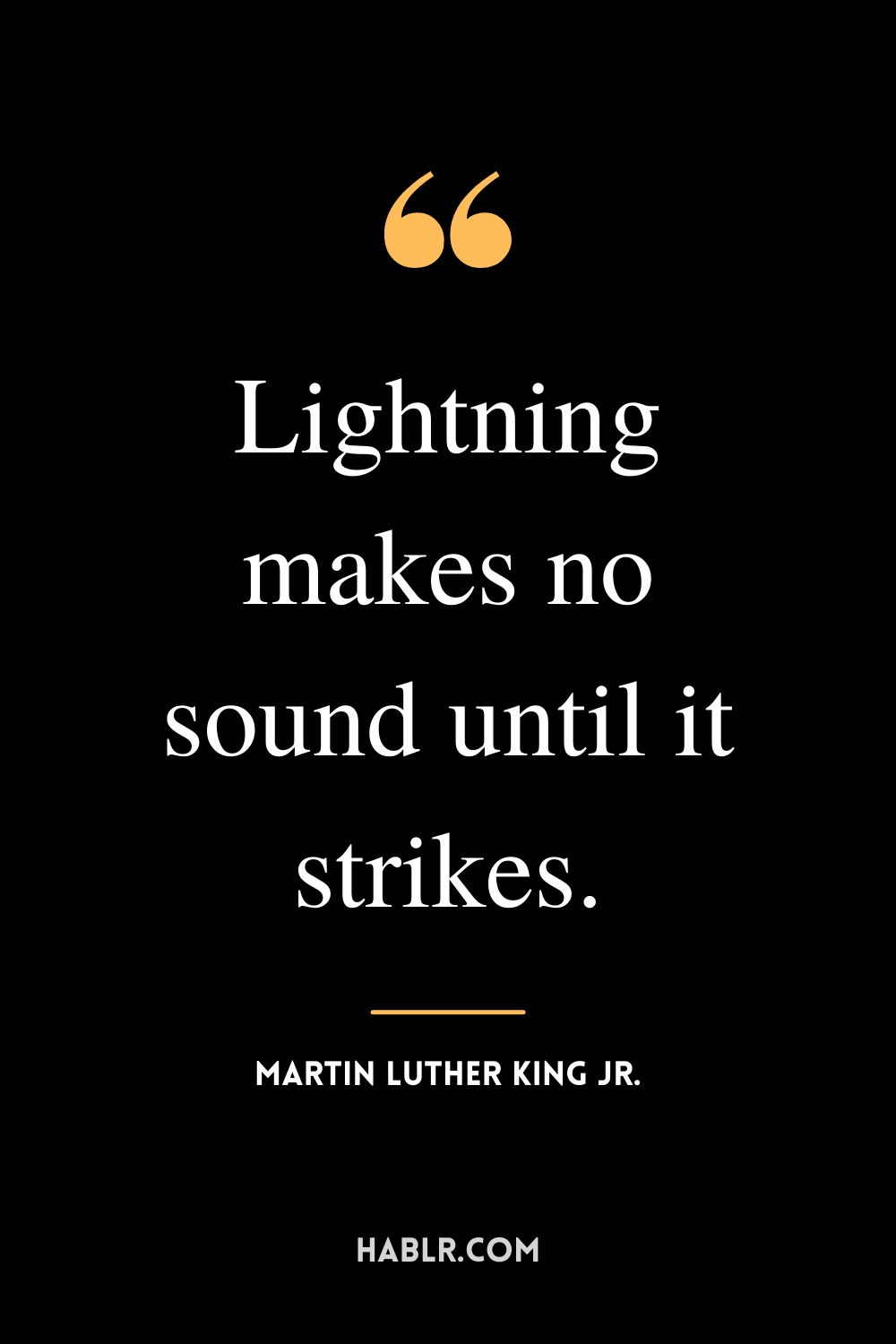 “Lightning makes no sound until it strikes.” -Martin Luther King Jr.