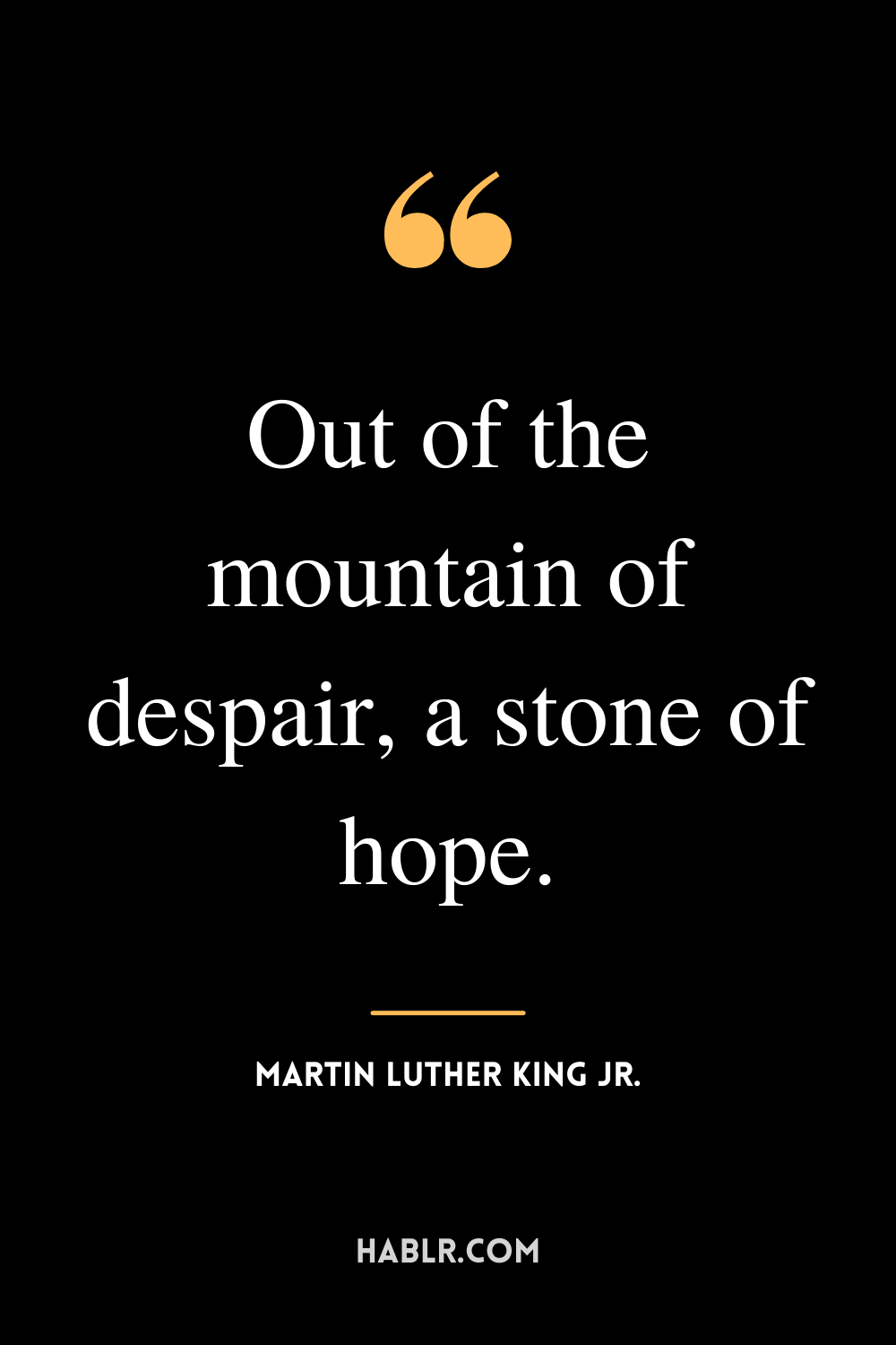  “Out of the mountain of despair, a stone of hope.” -Martin Luther King Jr.