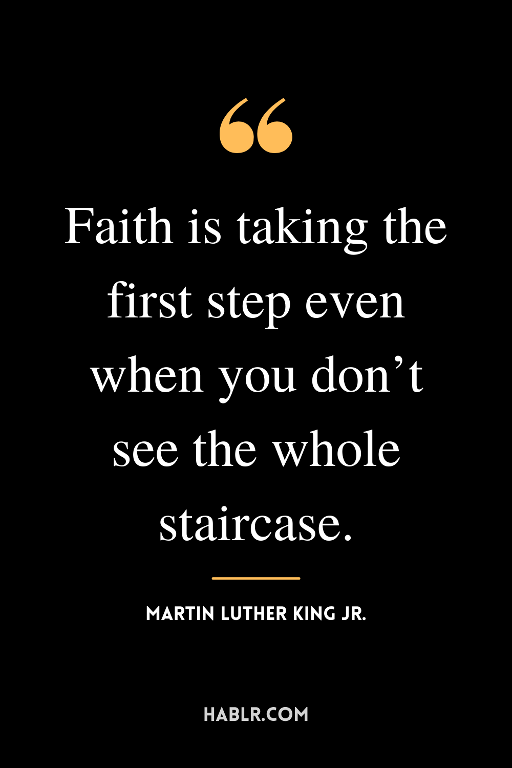 “Faith is taking the first step even when you don’t see the whole staircase.” -Martin Luther King Jr.