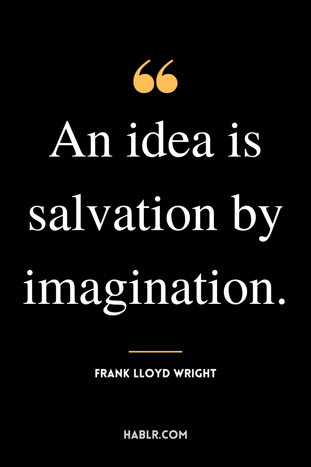 "An idea is salvation by imagination." -Frank Lloyd Wright