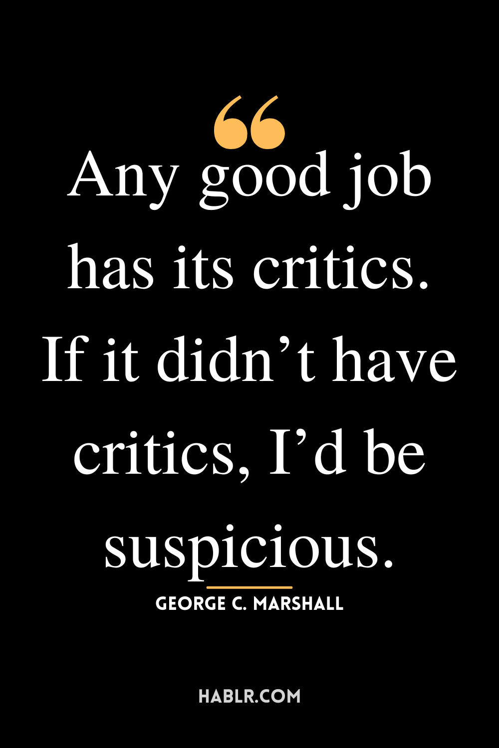 “Any good job has its critics. If it didn’t have critics, I’d be suspicious.” -George C. Marshall