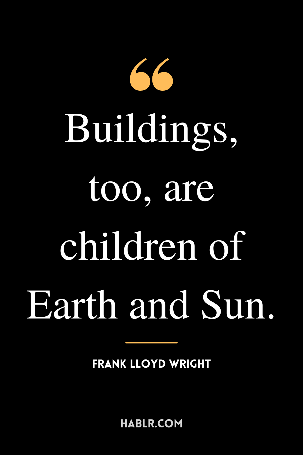 "Buildings, too, are children of Earth and Sun." -Frank Lloyd Wright