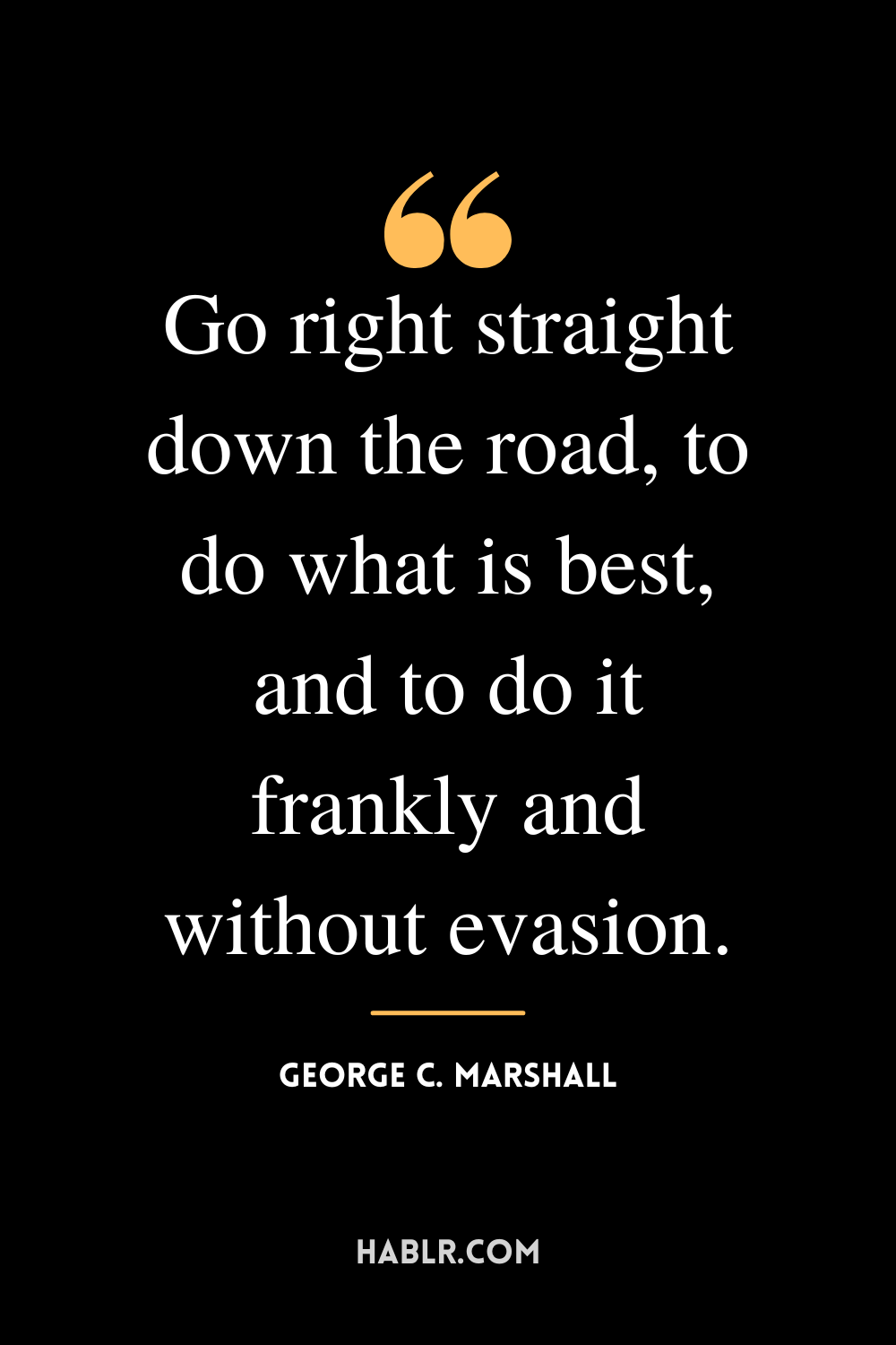 “Go right straight down the road, to do what is best, and to do it frankly and without evasion.”-George C. Marshall