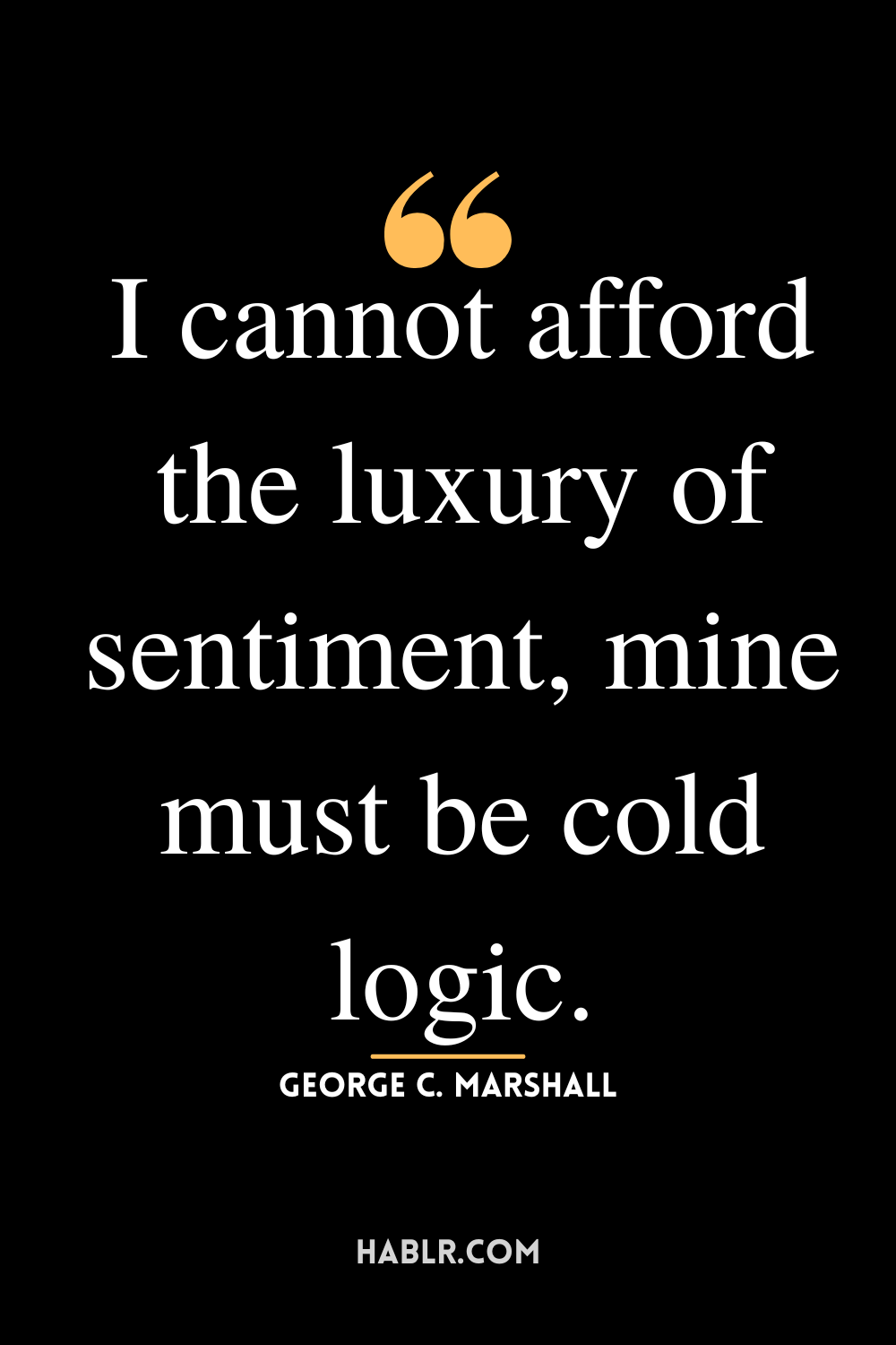 “I cannot afford the luxury of sentiment, mine must be cold logic.” -George C. Marshall