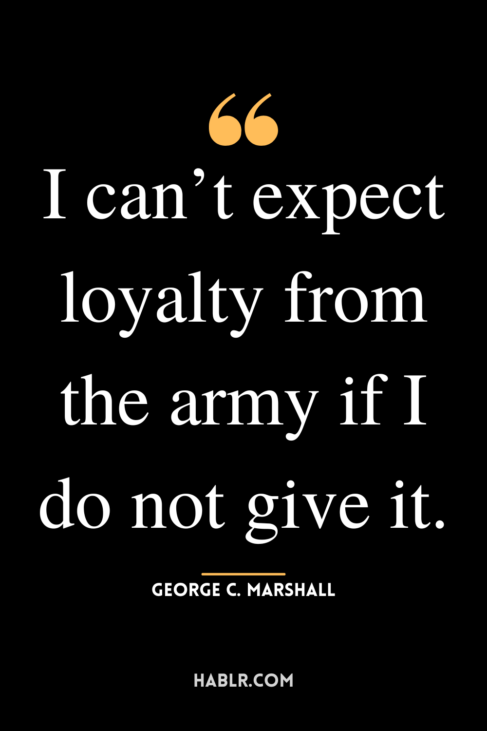 “I can’t expect loyalty from the army if I do not give it.”-George C. Marshall