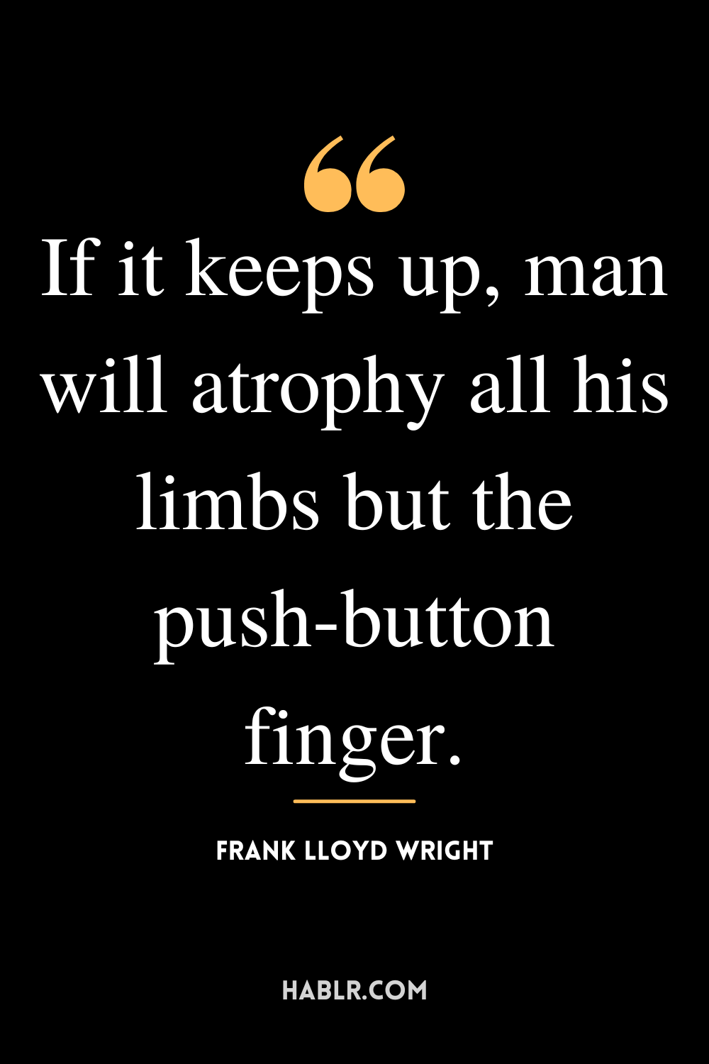 "If it keeps up, man will atrophy all his limbs but the push-button finger." -Frank Lloyd Wright