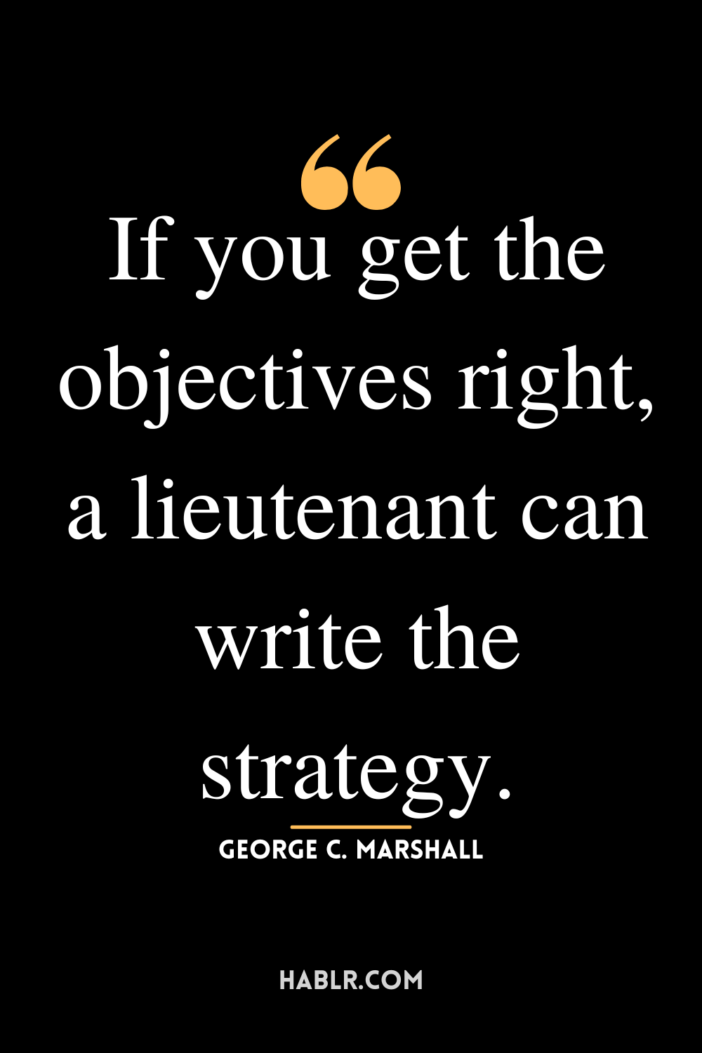 “If you get the objectives right, a lieutenant can write the strategy.”-George C. Marshall