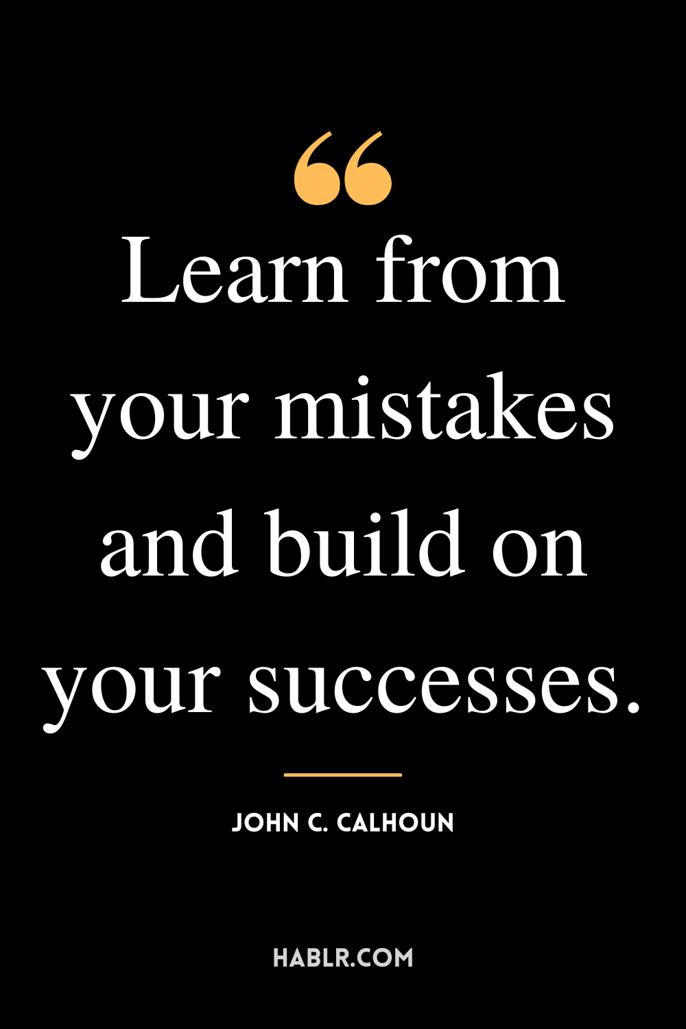 “Learn from your mistakes and build on your successes.” -John C. Calhoun