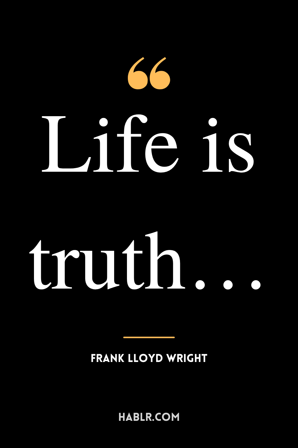 “Life is truth…” -Frank Lloyd Wright