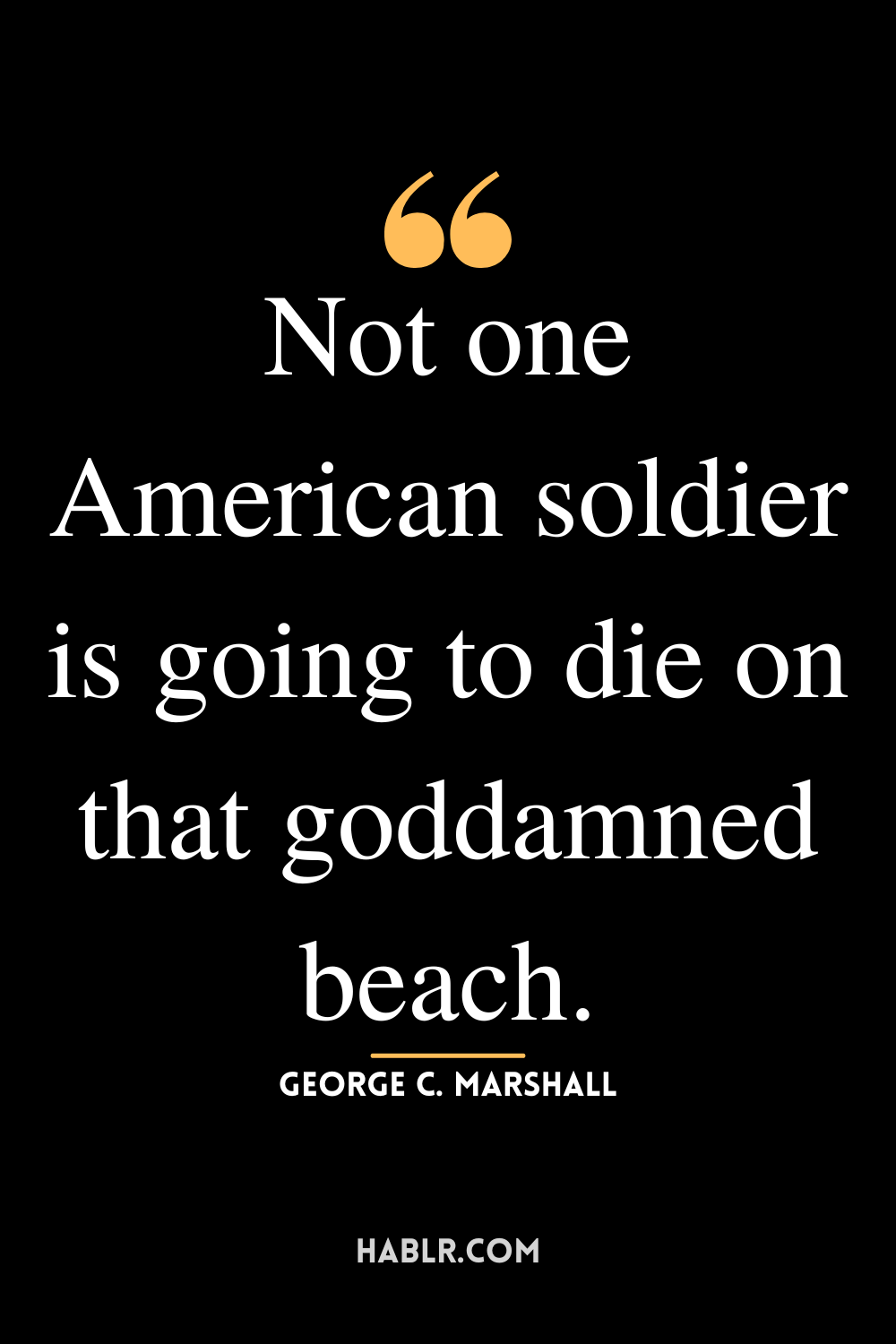 “Not one American soldier is going to die on that goddamned beach.” -George C. Marshall