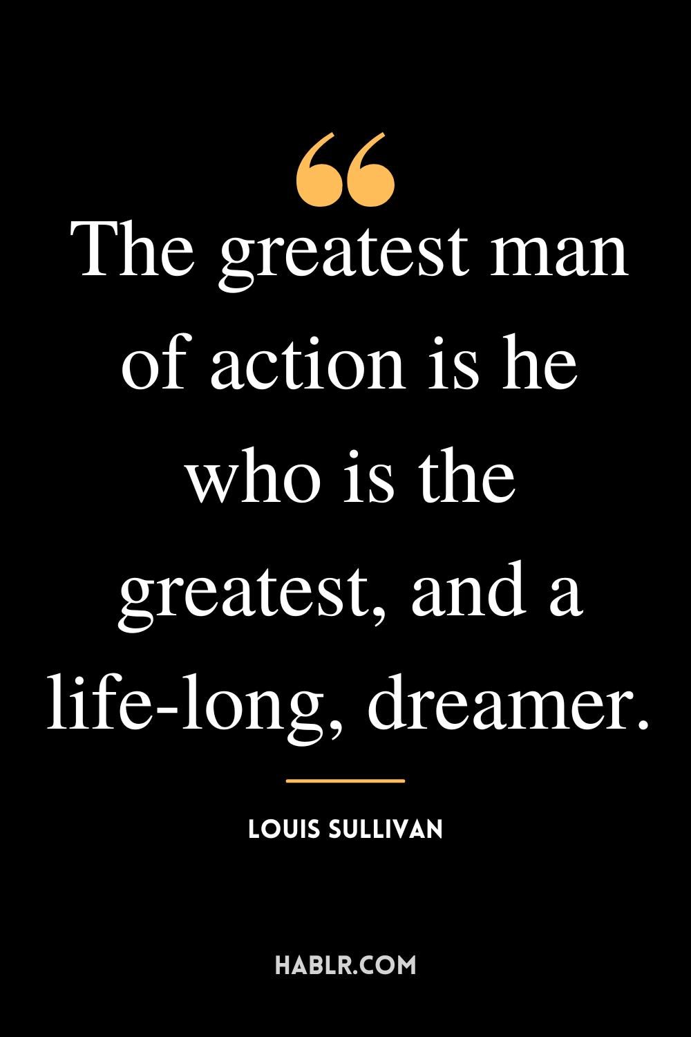 “The greatest man of action is he who is the greatest, and a life-long, dreamer.” -Louis Sullivan