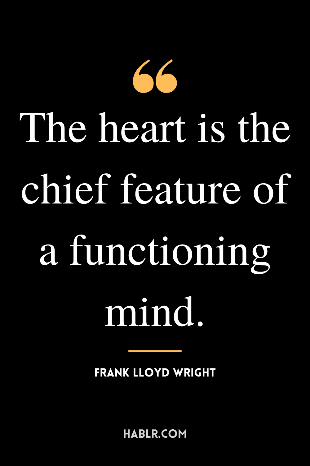 ‘‘The heart is the chief feature of a functioning mind.” -Frank Lloyd Wright