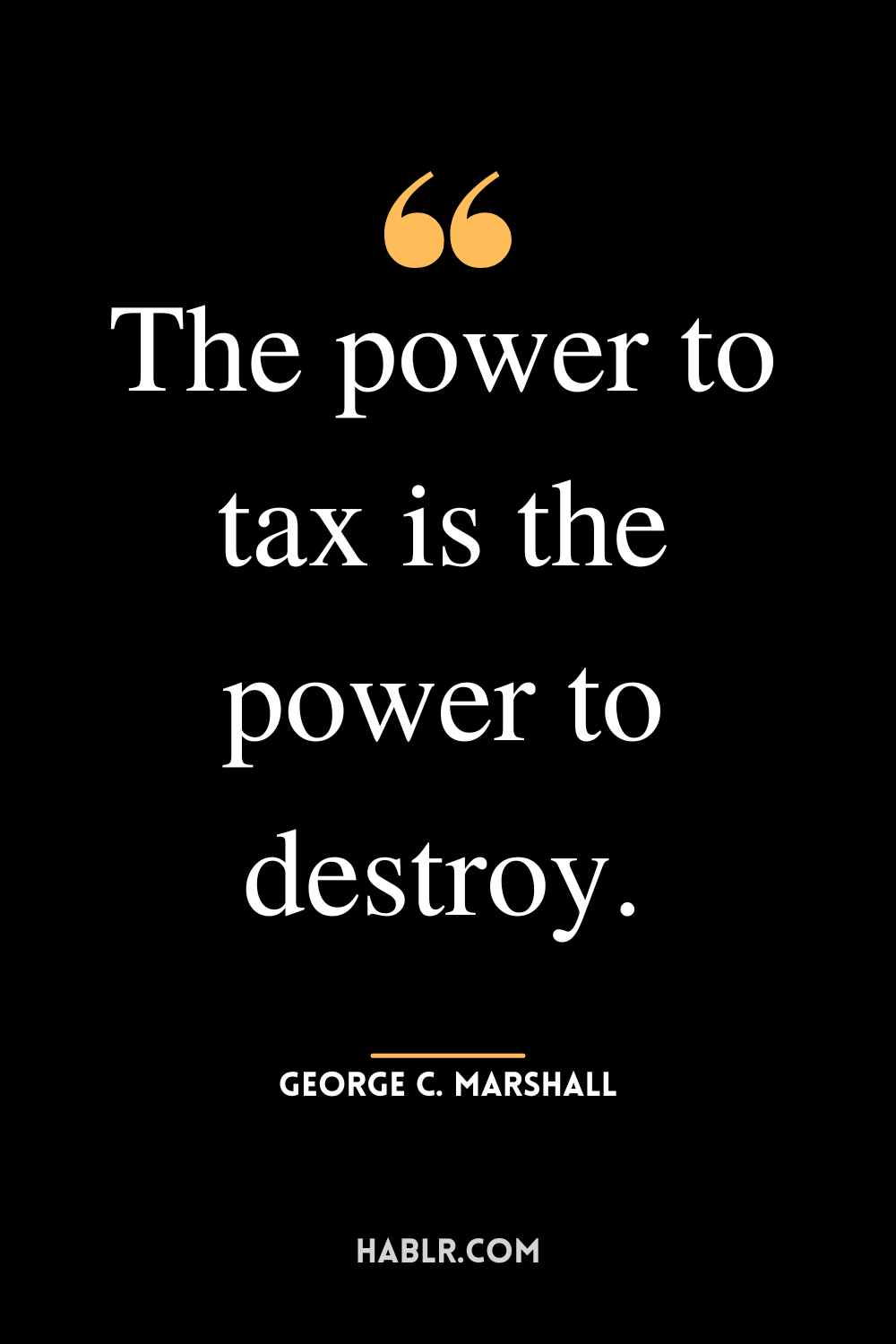 “The power to tax is the power to destroy.”-George C. Marshall