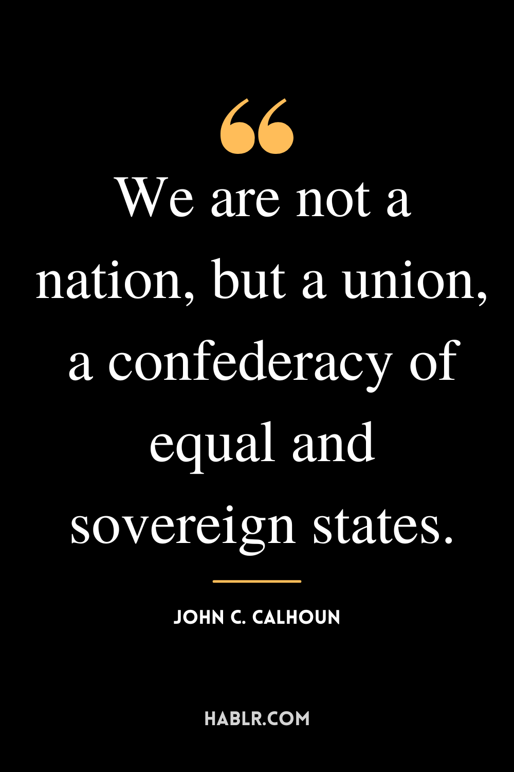 “We are not a nation, but a union, a confederacy of equal and sovereign states.” -John C. Calhoun
