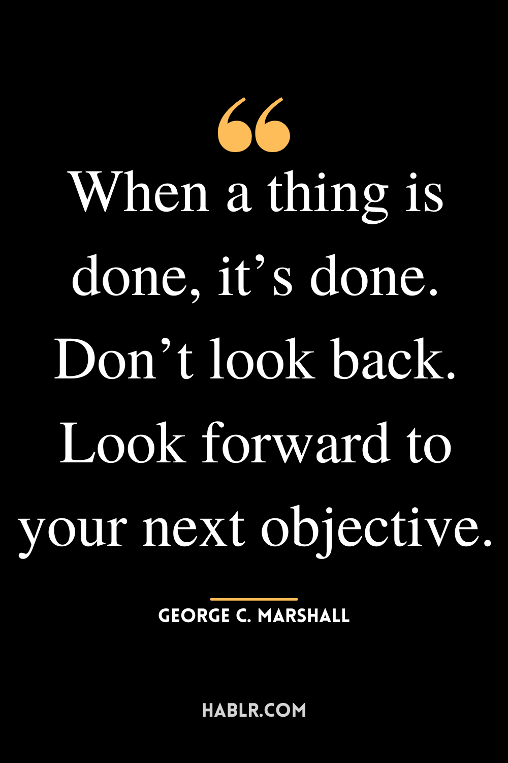 “When a thing is done, it’s done. Don’t look back. Look forward to your next objective.”-George C. Marshall