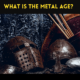 WHAT IS THE METAL AGE?