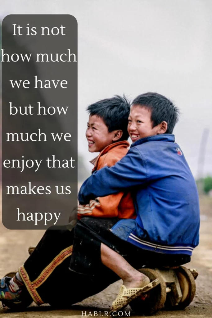15. It is not how much we have but how much we enjoy that makes us happy.