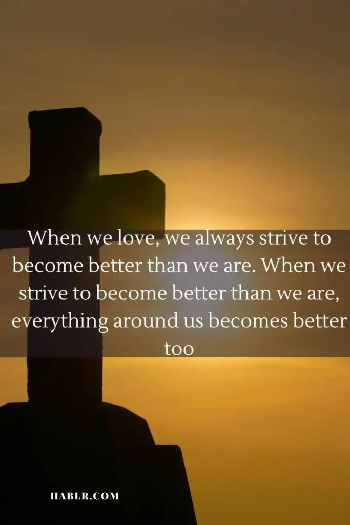 14. When we love, we always strive to become better than we are. When we strive to become better than we are, everything around us becomes better too.