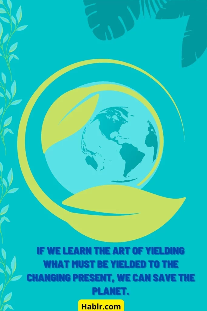 If we learn the art of yielding what must be yielded to the changing present, we can save the planet