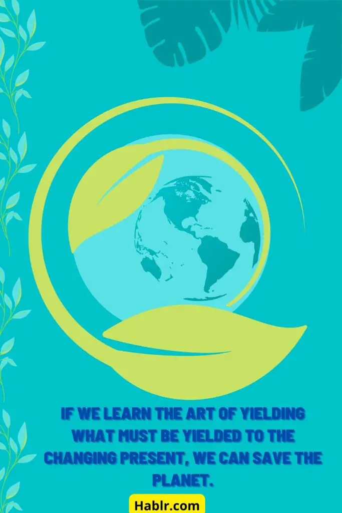 If we learn the art of yielding what must be yielded to the changing present, we can save the planet