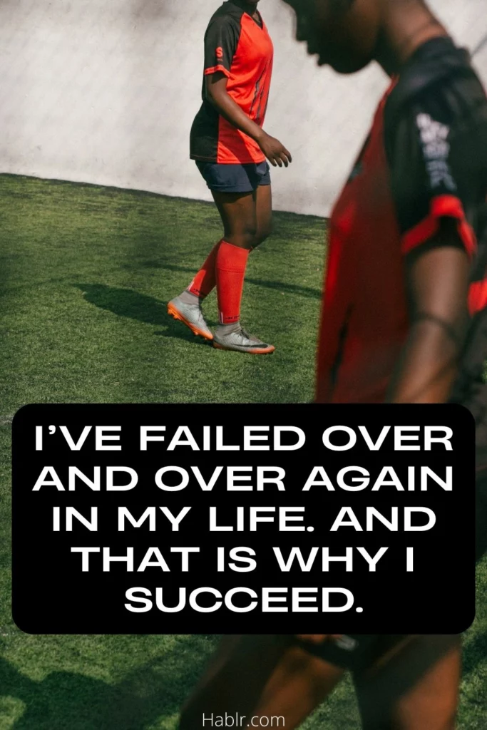 I’ve failed over and over again in my life. And that is why I succeed.