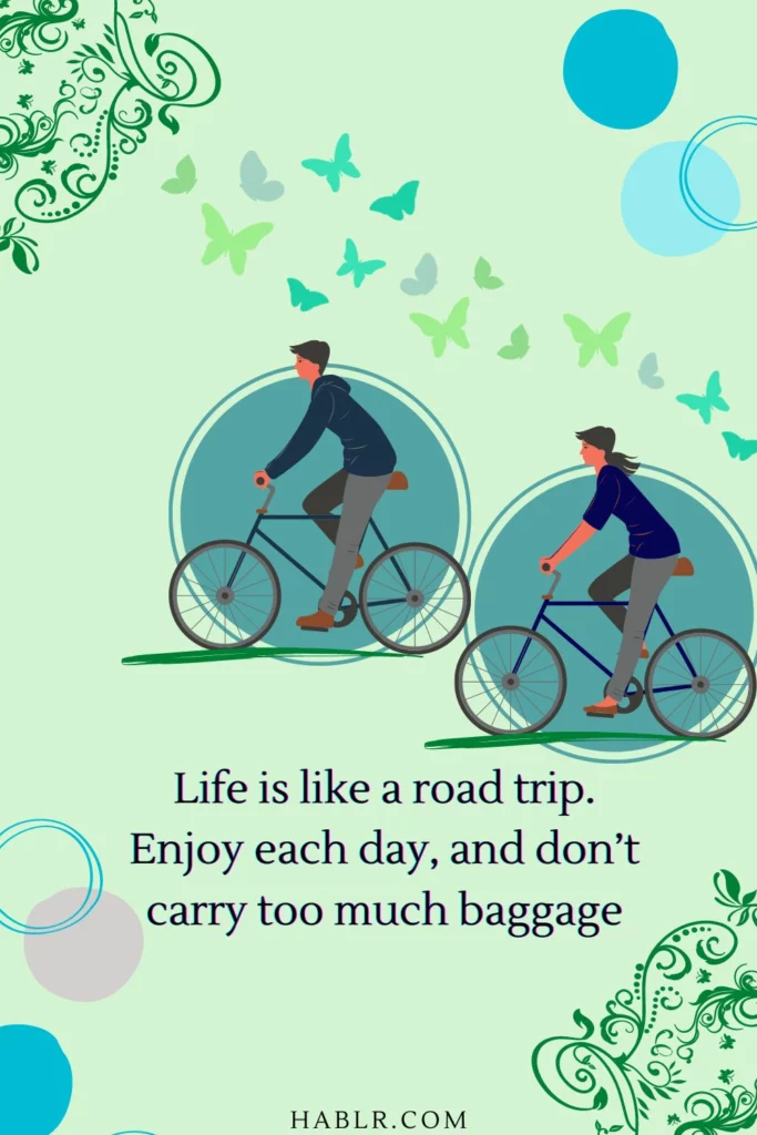 Life is like a road trip. Enjoy each day, and don’t carry too much baggage