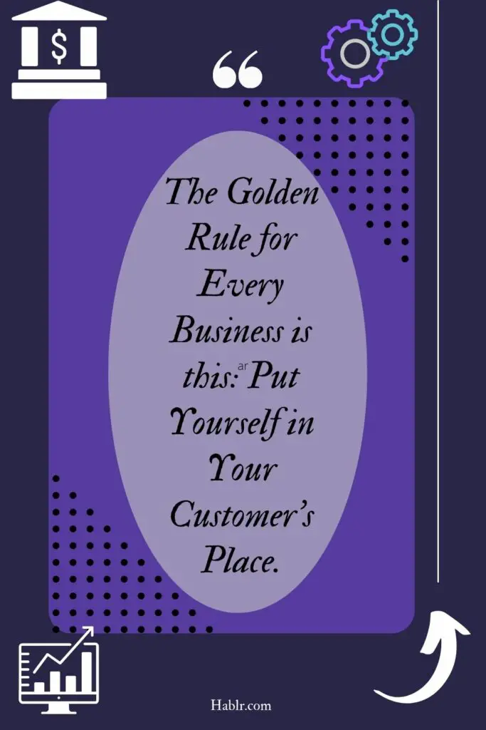 The golden rule for every business is this: Put yourself in your customer's place.