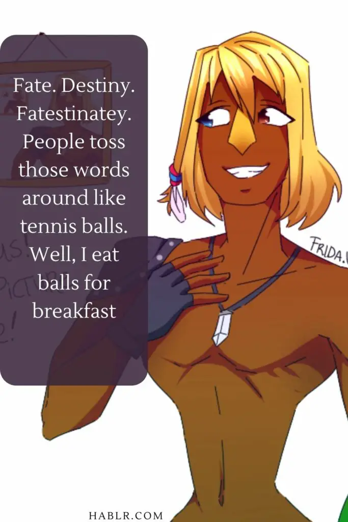   Fate. Destiny. Fatestinatey. People toss those words around like tennis balls. Well, I eat balls for breakfast